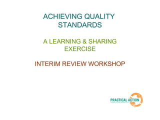 ACHIEVING QUALITY 
STANDARDS 
A LEARNING & SHARING 
EXERCISE 
INTERIM REVIEW WORKSHOP 
 