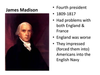 James Madison  Fourth president  1809-1817 Had problems with both England & France England was worse  They impressed (forced them into) Americans into the English Navy 