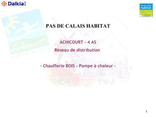 1 
PAS DE CALAIS HABITAT 
ACHICOURT - 4 AS 
Réseau de distribution 
- Chaufferie BOIS – Pompe à chaleur – 
 