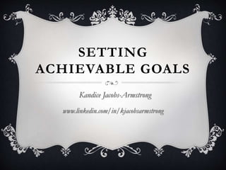 SETTING
ACHIEVABLE GOALS
Kandice Jacobs-Armstrong
www.linkedin.com/in/kjacobsarmstrong
 