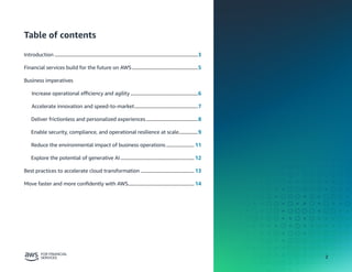 2
Table of contents
Introduction..................................................................................................................3
Financial services build for the future on AWS.....................................................5
Business imperatives
Increase operational efficiency and agility......................................................6
Accelerate innovation and speed-to-market...................................................7
Deliver frictionless and personalized experiences..........................................8
Enable security, compliance, and operational resilience at scale................9
Reduce the environmental impact of business operations....................... 11
Explore the potential of generative AI........................................................... 12
Best practices to accelerate cloud transformation........................................... 13
Move faster and more confidently with AWS..................................................... 14
 