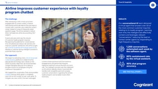 19 / Achieve Unmatched User Experiences with Conversational AI
BACK TO INDEX Travel  Hospitality
RESULTS
Our conversational AI team delivered
a virtual agent that answers over 50 of
the most common customer inquiries
relating to its loyalty program. Learning
over time, the intelligent bot effectively
contains and leverages relevant
“conversations,” reducing the load on
contact center agents by responding to
high-frequency inquiries.
1,200 conversations
automated each week by
the software agent.
80% containment rate
by the virtual assistant.
90% chat program
accuracy.
The challenge
After witnessing a shift in how consumers
engaged with its contact center, a midsize
international airline decided to find new ways to
connect with customers who called the contact
center instead of using its frequently asked
questions page. The airline wanted to reduce
direct call expenses while also providing 24x7
support.
A particular pain point was the volume
of customer loyalty program inquiries.
Recognizing the potential for conversational
AI to simultaneously reduce call volumes and
improve customer satisfaction, the airline sought
our travel  hospitality technology expertise to
develop a customer-facing intelligent assistant to
automate these inquiries.
Our approach
We began by evaluating many natural language
understanding platforms to determine the
appropriate technology stack. Based on the
client’s business objectives, we recommended
Google Dialogflow because of its ability to
escalate issues to an employee using the
LivePerson chat platform.
We mapped the conversation flows and provided
chatbot training, which grew in complexity
over time as the number of user cases grew. To
mitigate use-case conflict, the team leveraged
a series of best practices built from previous
engagements and performed frequent
regression testing to ensure the bot’s accuracy
rate. The intelligent assistant was then deployed
on the airline’s website, where it automatically
handles both straightforward and complex
customer conversations regarding the airline’s
loyalty program and escalates issues when
necessary.
Airline improves customer experience with loyalty
program chatbot
SEE THE FULL STORY »
 