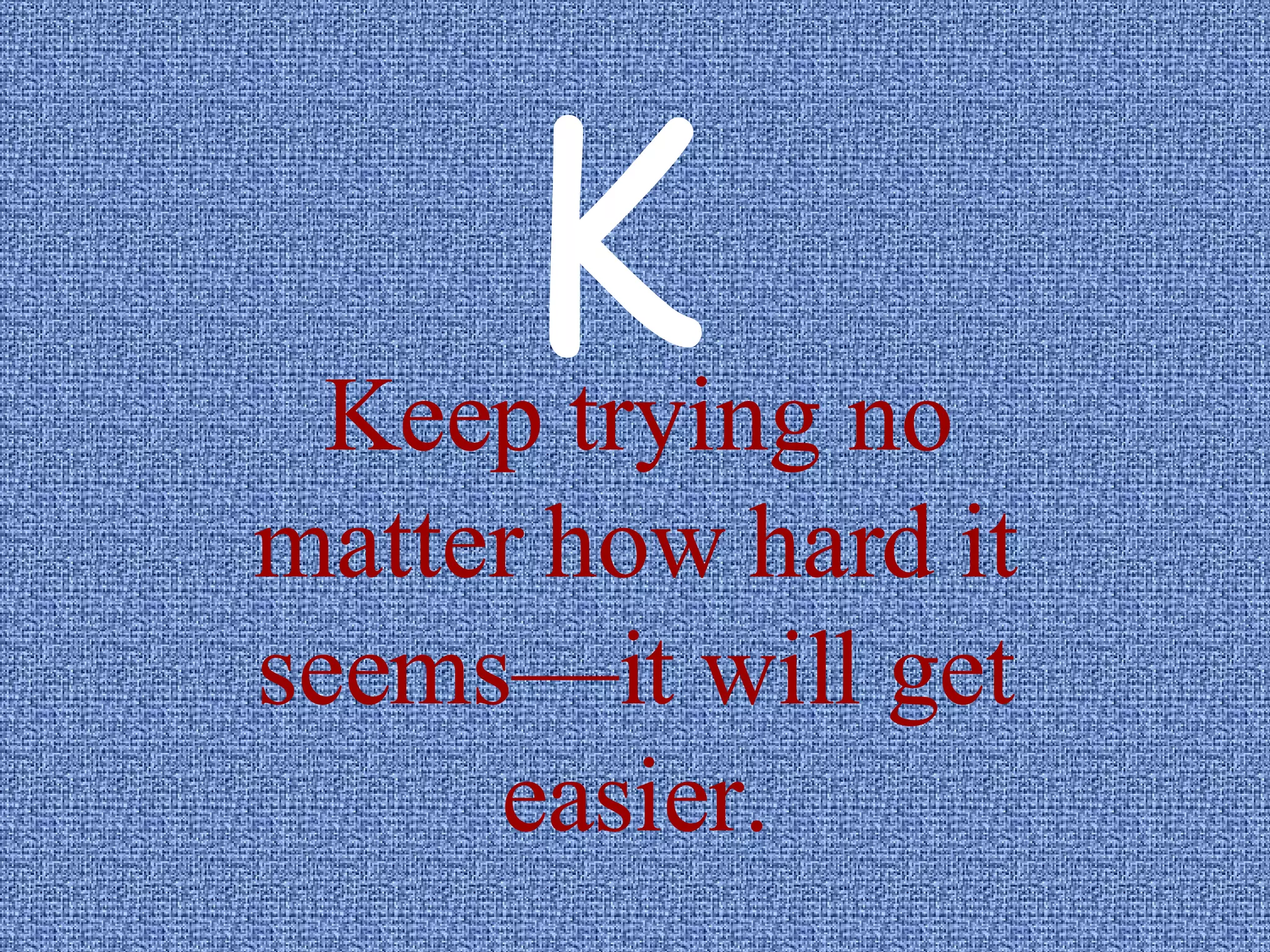 Keep trying no matter how hard it seems—it will get easier. K