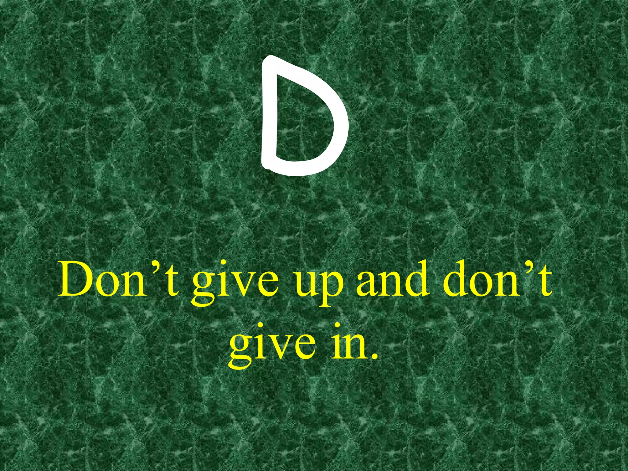 Don’t give up and don’t give in. D