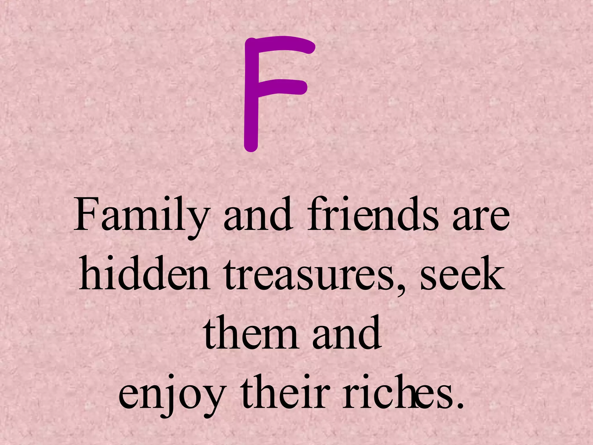 Family and friends are hidden treasures, seek them and enjoy their riches. F