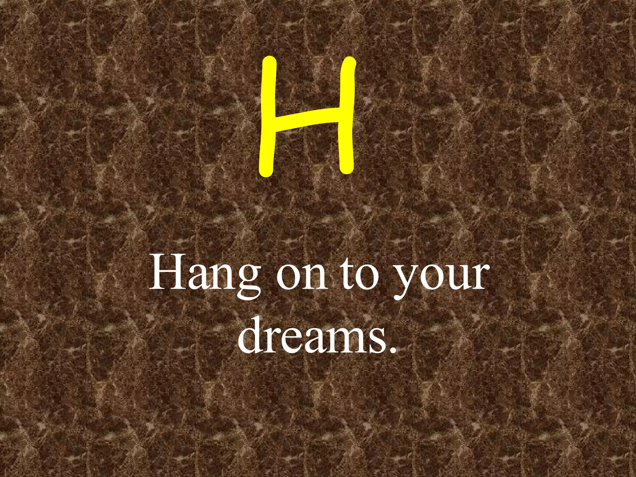 Hang on to your dreams. H