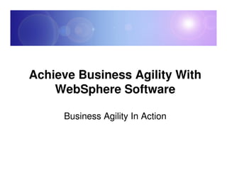 Achieve Business Agility With
    WebSphere Software

     Business Agility In Action
 