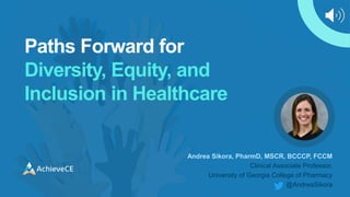 Paths Forward for
Diversity, Equity, and
Inclusion in Healthcare
Andrea Sikora, PharmD, MSCR, BCCCP, FCCM
Clinical Associate Professor,
University of Georgia College of Pharmacy
@AndreaSikora
 