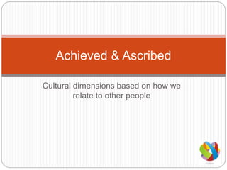 Cultural dimensions based on how we
relate to other people
Achieved & Ascribed
 