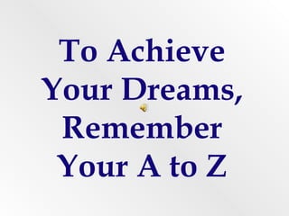 To Achieve
Your Dreams,
Remember
Your A to Z
 