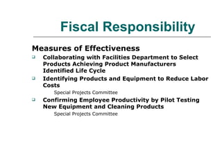 Fiscal Responsibility Measures of Effectiveness   Collaborating with Facilities Department to Select Products Achieving Product Manufacturers Identified Life Cycle Identifying Products and Equipment to Reduce Labor Costs Special Projects Committee Confirming Employee Productivity by Pilot Testing New Equipment and Cleaning Products  Special Projects Committee 