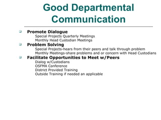 Good Departmental Communication Promote Dialogue Special Projects Quarterly Meetings Monthly Head Custodian Meetings Problem Solving Special Projects-hears from their peers and talk through problem Monthly Meetings-share problems and or concern with Head Custodians Facilitate Opportunities to Meet w/Peers Dialog w/Custodians OSFMA Conference District Provided Training Outside Training if needed an applicable  