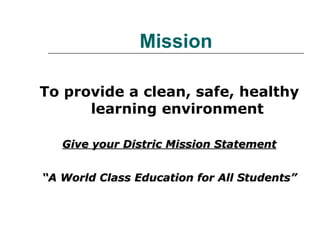 Mission To provide a clean, safe, healthy learning environment Give your Distric Mission Statement “ A World Class Education for All Students” 