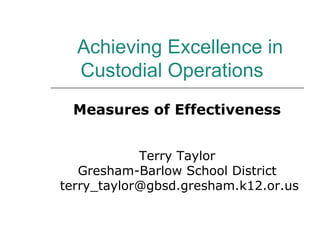 Achieving Excellence in Custodial Operations  Measures of Effectiveness Terry Taylor Gresham-Barlow School District [email_address] 