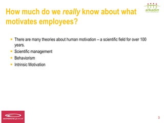 How much do we really know about what
motivates employees?

   • There are many theories about human motivation – a scientific field for over 100
       years.
   •   Scientific management
   •   Behaviorism
   •   Intrinsic Motivation




Speaker LOGO
  140 x 60                                                                              3
 