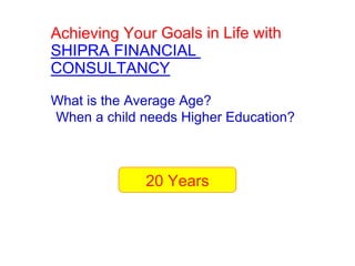 Achieving Your Goals in Life with
SHIPRA FINANCIAL
CONSULTANCY

What is the Average Age?
When a child needs Higher Education?



              20 Years
 