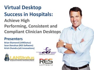 Presenters
Brian Diamond (LANStatus)
Sean Donahue (RES Software)
Krish Chandra (eG Innovations)
Virtual Desktop
Success in Hospitals:
Achieve High
Performing, Consistent and
Compliant Clinician Desktops
 
