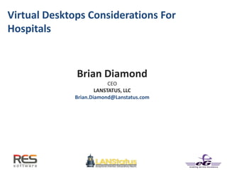Virtual Desktops Considerations For
Hospitals
Brian Diamond
CEO
LANSTATUS, LLC
Brian.Diamond@Lanstatus.com
 