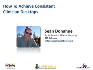 How To Achieve Consistent
Clinician Desktops
Sean Donahue
Senior Director, Alliance Marketing
RES Software
S.Donahue@ressoftware.com
 