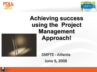 Achieving success using the  Project Management Approach! SMPTE - Atlanta June 9, 2008 