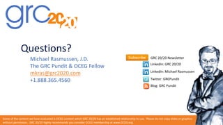 Questions?
Michael Rasmussen, J.D.
The GRC Pundit & OCEG Fellow
mkras@grc2020.com
+1.888.365.4560
Some of the content we have evaluated is OCEG content which GRC 20/20 has an established relationship to use. Please do not copy slides or graphics
without permission. GRC 20/20 highly recommends you consider OCEG membership at www.OCEG.org.
GRC 20/20 Newsletter
LinkedIn: GRC 20/20
Blog: GRC Pundit
Twitter: GRCPundit
LinkedIn: Michael Rasmussen
 