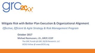 Mitigate Risk with Better Plan Execution & Organizational Alignment
Effective, Efficient & Agile Strategy & Risk Management Program
October 2017
Michael Rasmussen, J.D., GRCP, CCEP
The GRC Pundit @ GRC 20/20 Research, LLC
OCEG Fellow @ www.OCEG.org
 