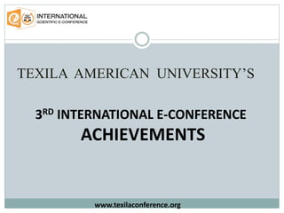 TEXILA AMERICAN UNIVERSITY’S
3RD INTERNATIONAL E-CONFERENCE
ACHIEVEMENTS
www.texilaconference.org
 