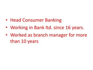 • Head Consumer Banking
• Working in Bank ltd. since 16 years.
• Worked as branch manager for more
than 10 years
 
