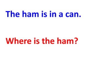The ham is in a can.
Where is the ham?
 