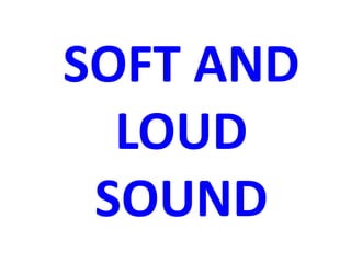 SOFT AND
LOUD
SOUND
 