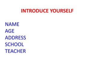 INTRODUCE YOURSELF
NAME
AGE
ADDRESS
SCHOOL
TEACHER
 
