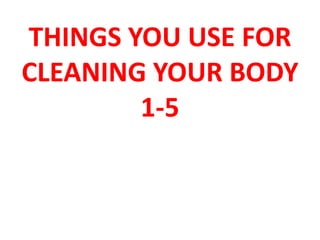 THINGS YOU USE FOR
CLEANING YOUR BODY
1-5
 