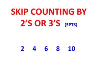 SKIP COUNTING BY
2’S OR 3’S (5PTS)
2 4 6 8 10
 