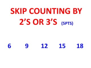SKIP COUNTING BY
2’S OR 3’S (5PTS)
6 9 12 15 18
 
