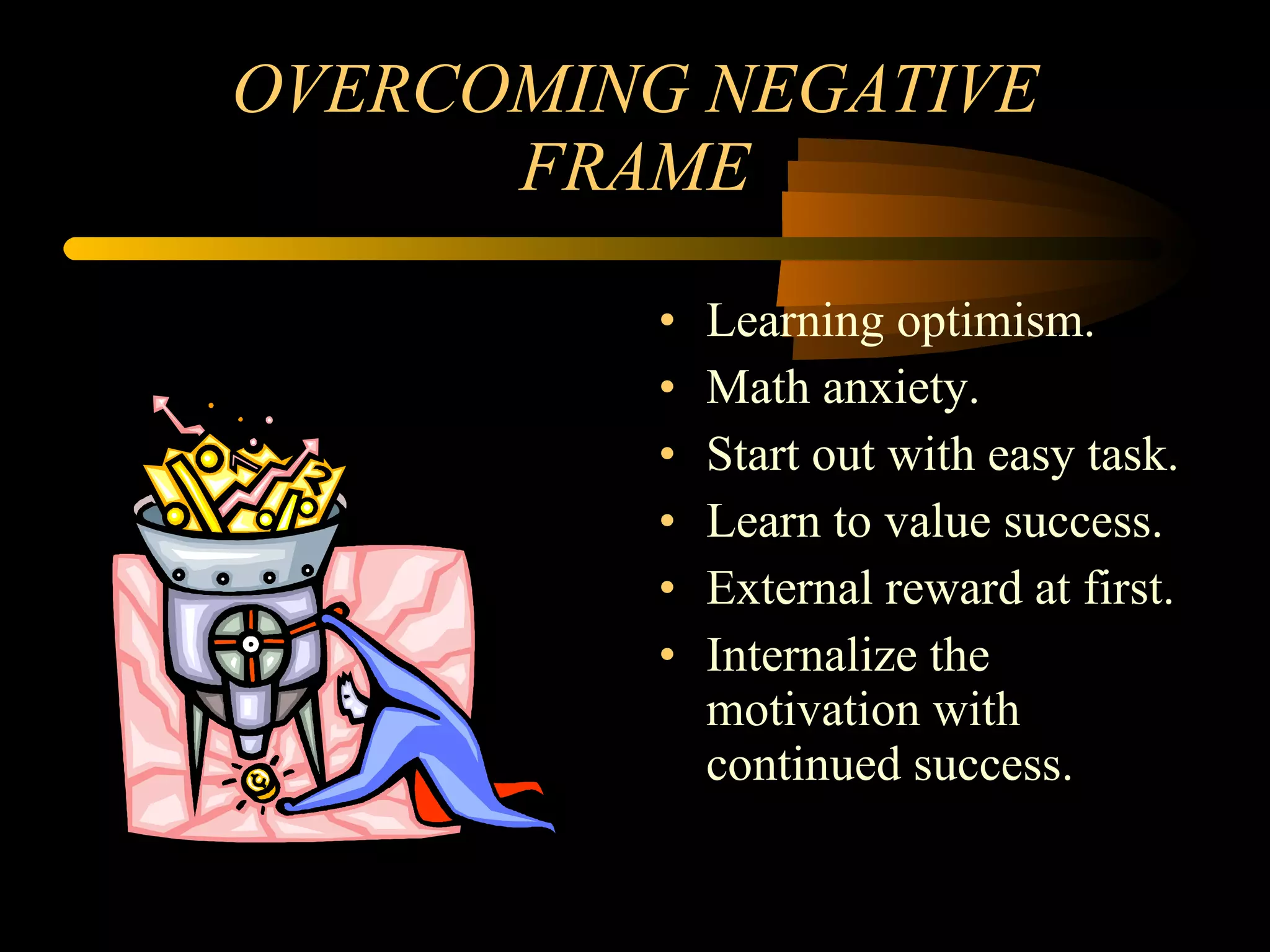 OVERCOMING NEGATIVE FRAME Learning optimism. Math anxiety. Start out with easy task. Learn to value success. External reward at first. Internalize the motivation with continued success. 