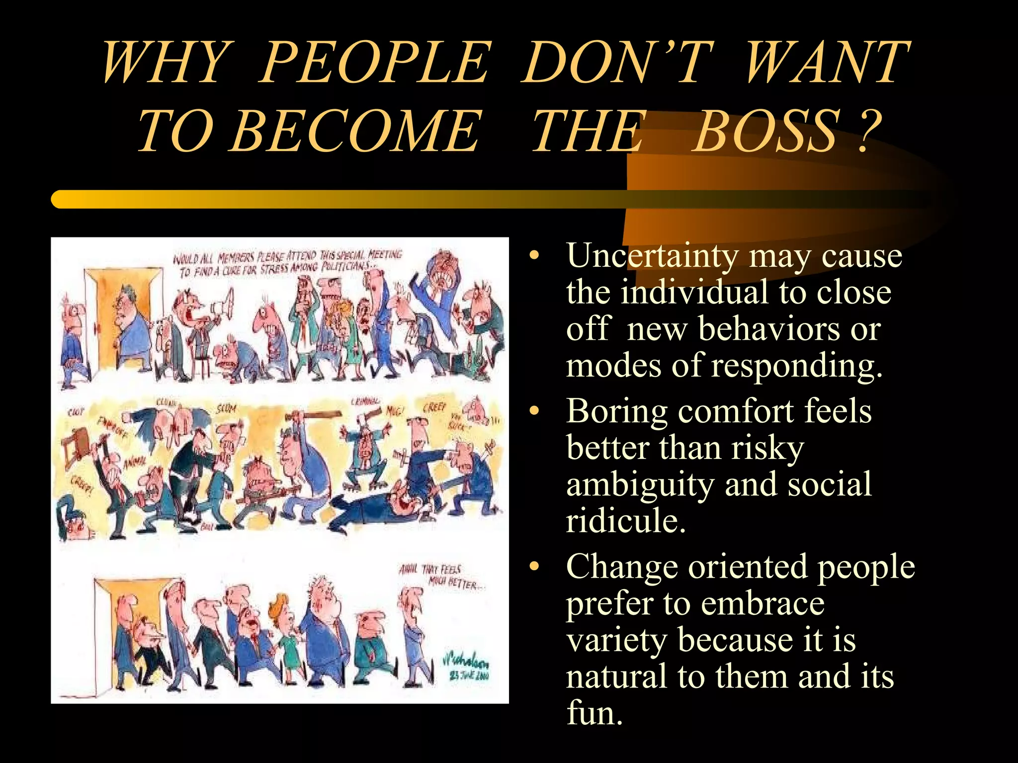 WHY  PEOPLE  DON’T  WANT  TO BECOME  THE  BOSS ? Uncertainty may cause the individual to close off  new behaviors or modes of responding. Boring comfort feels better than risky ambiguity and social ridicule. Change oriented people prefer to embrace variety because it is natural to them and its fun. 