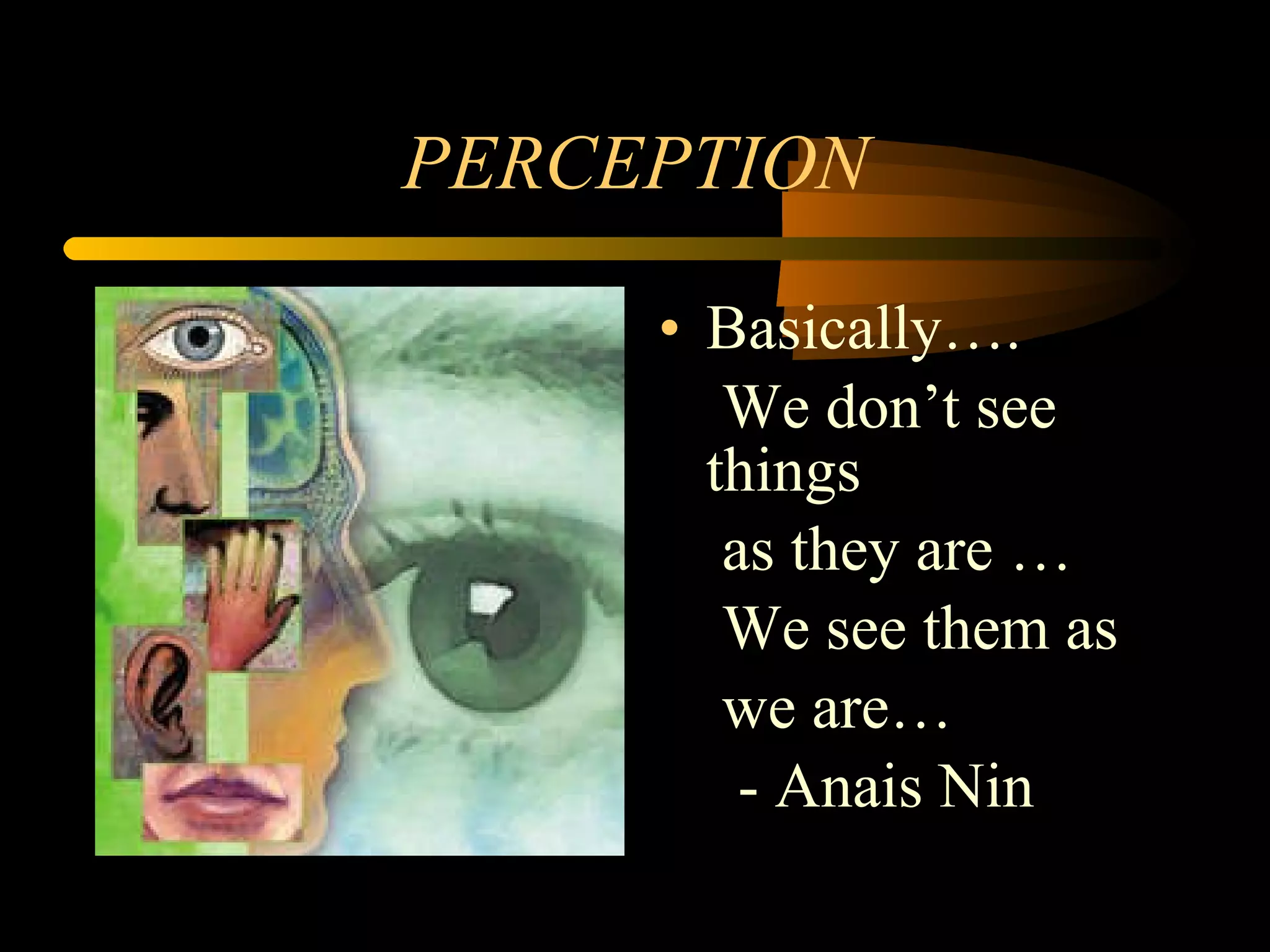 PERCEPTION Basically…. We don’t see things as they are … We see them as  we are… - Anais Nin 
