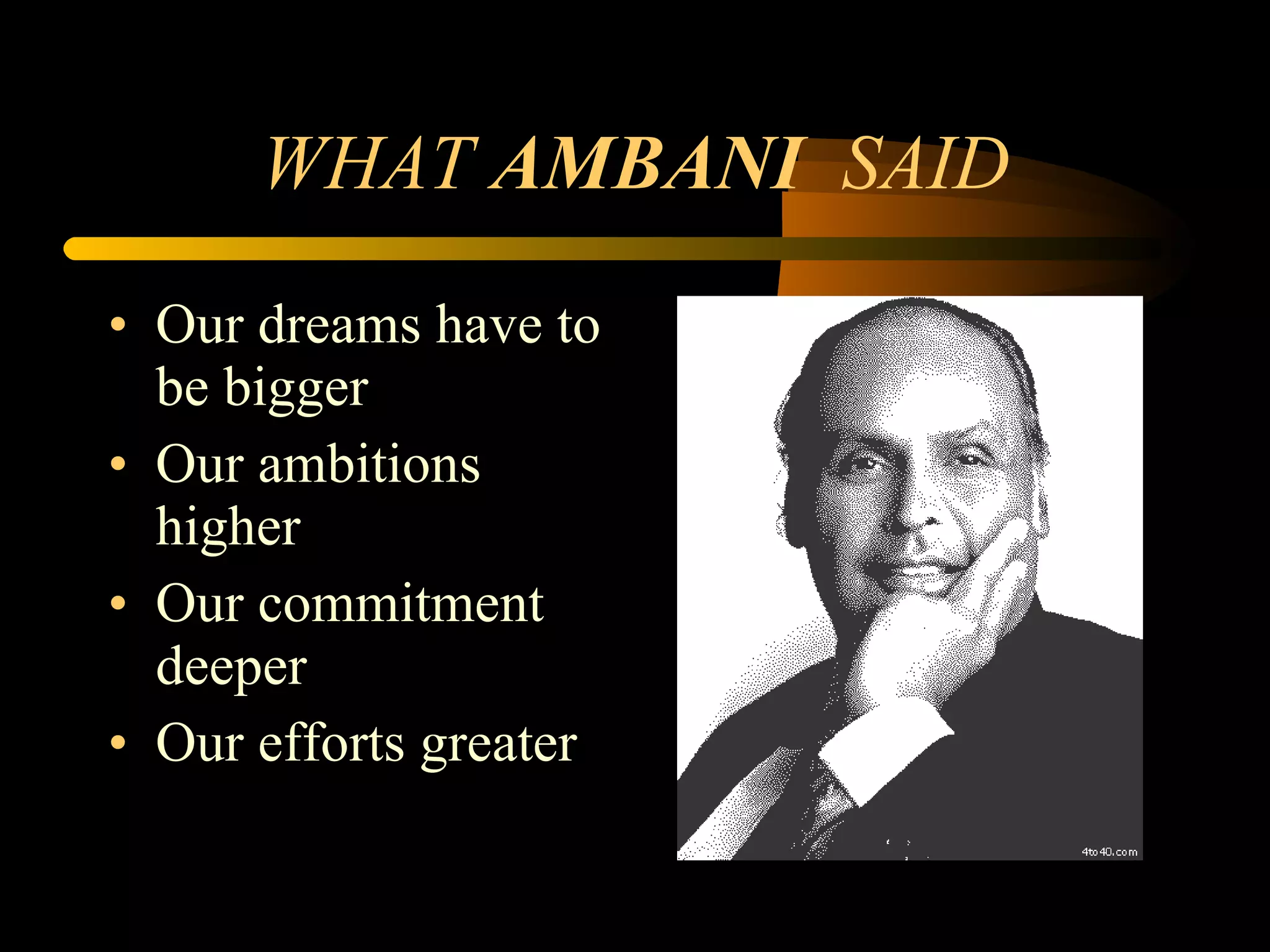 WHAT  AMBANI  SAID Our dreams have to be bigger Our ambitions higher Our commitment deeper Our efforts greater 