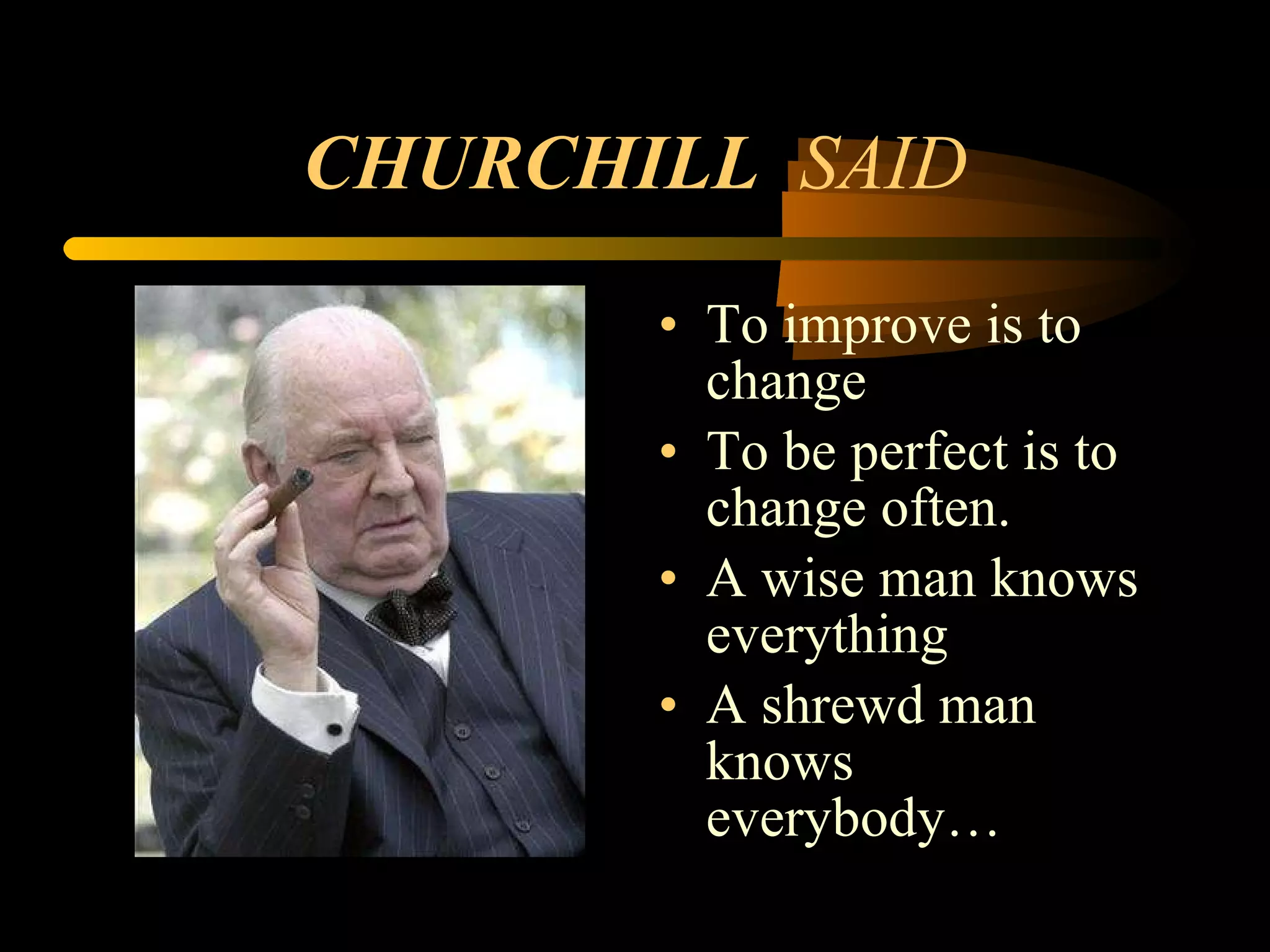 CHURCHILL  SAID To improve is to change To be perfect is to change often. A wise man knows everything A shrewd man knows everybody… 