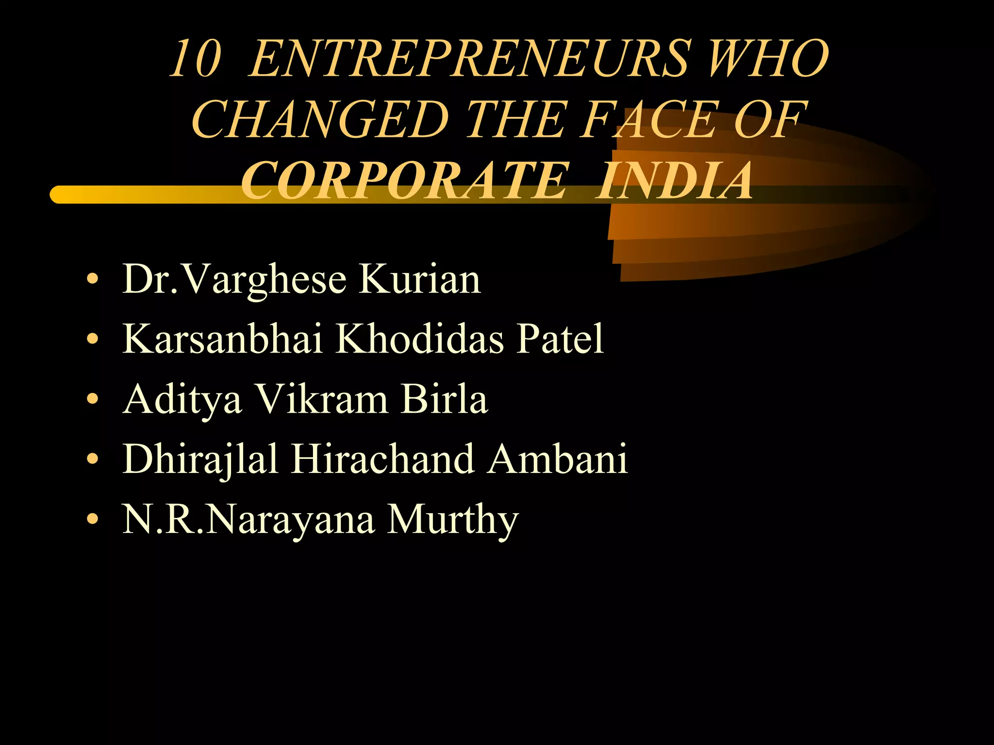 10  ENTREPRENEURS WHO CHANGED THE FACE OF  CORPORATE  INDIA Dr.Varghese Kurian Karsanbhai Khodidas Patel Aditya Vikram Birla Dhirajlal Hirachand Ambani N.R.Narayana Murthy 