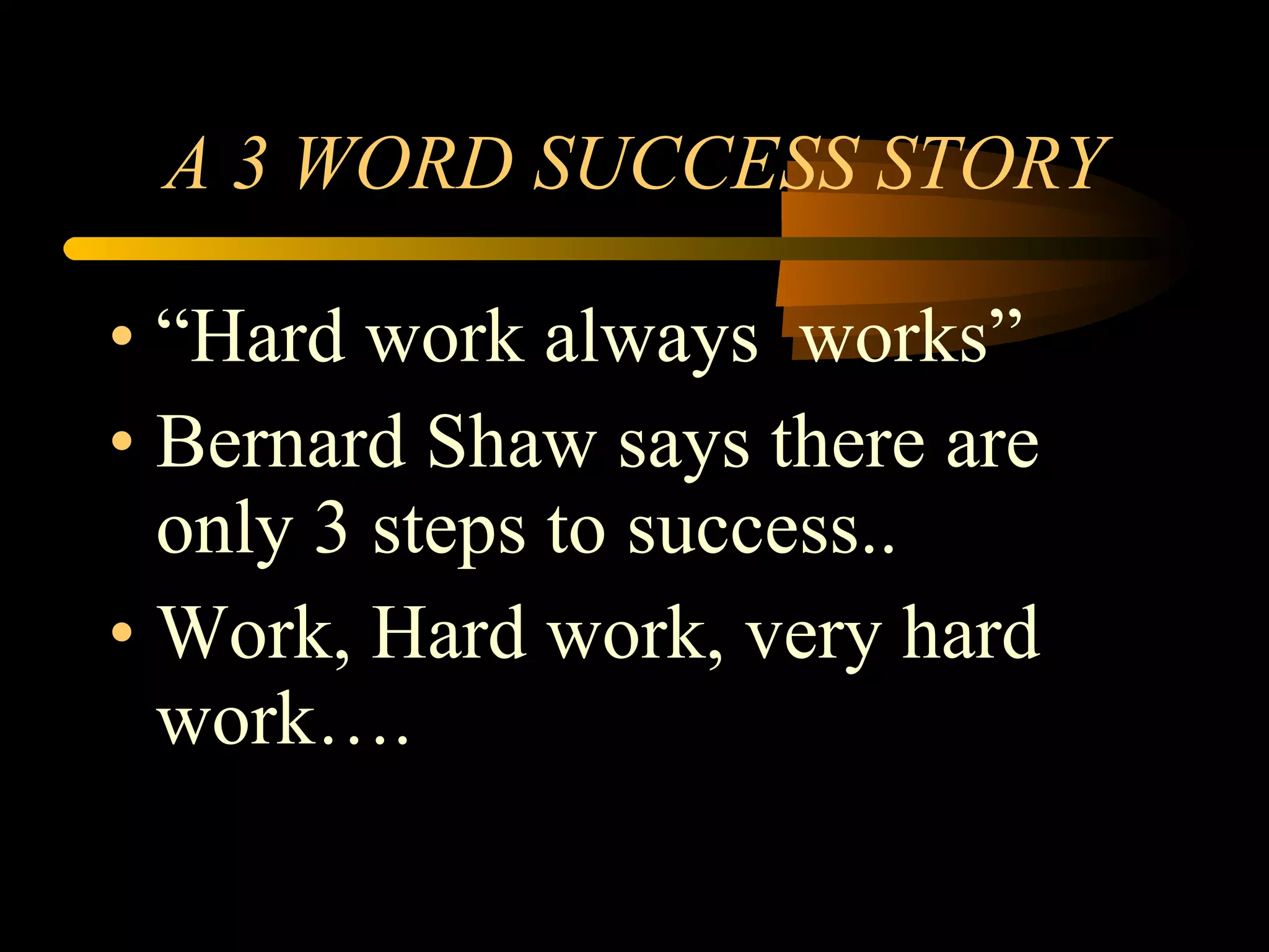 A 3 WORD SUCCESS STORY “ Hard work always  works” Bernard Shaw says there are only 3 steps to success.. Work, Hard work, very hard work…. 