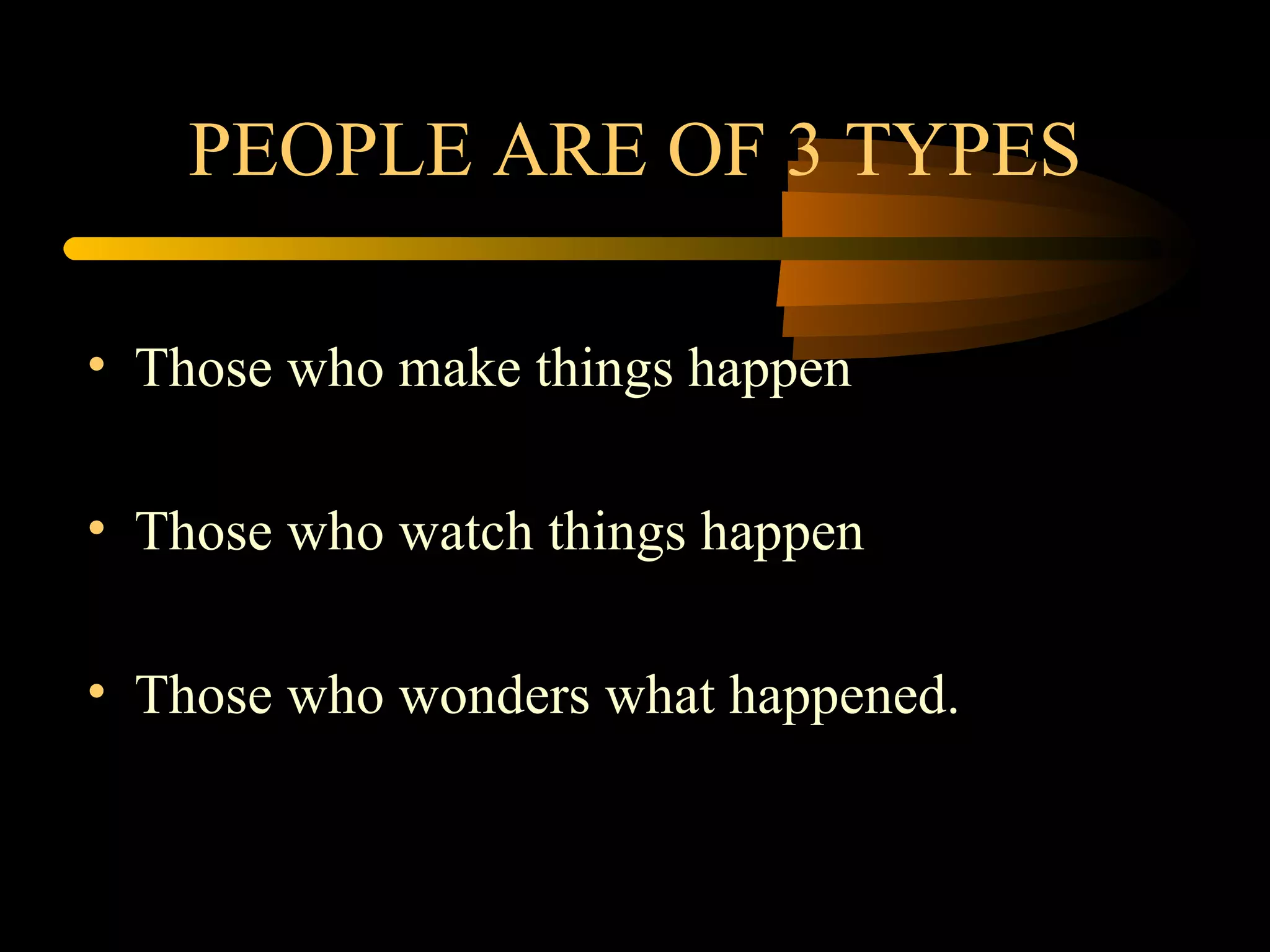 PEOPLE ARE OF 3 TYPES Those who make things happen Those who watch things happen Those who wonders what happened. 