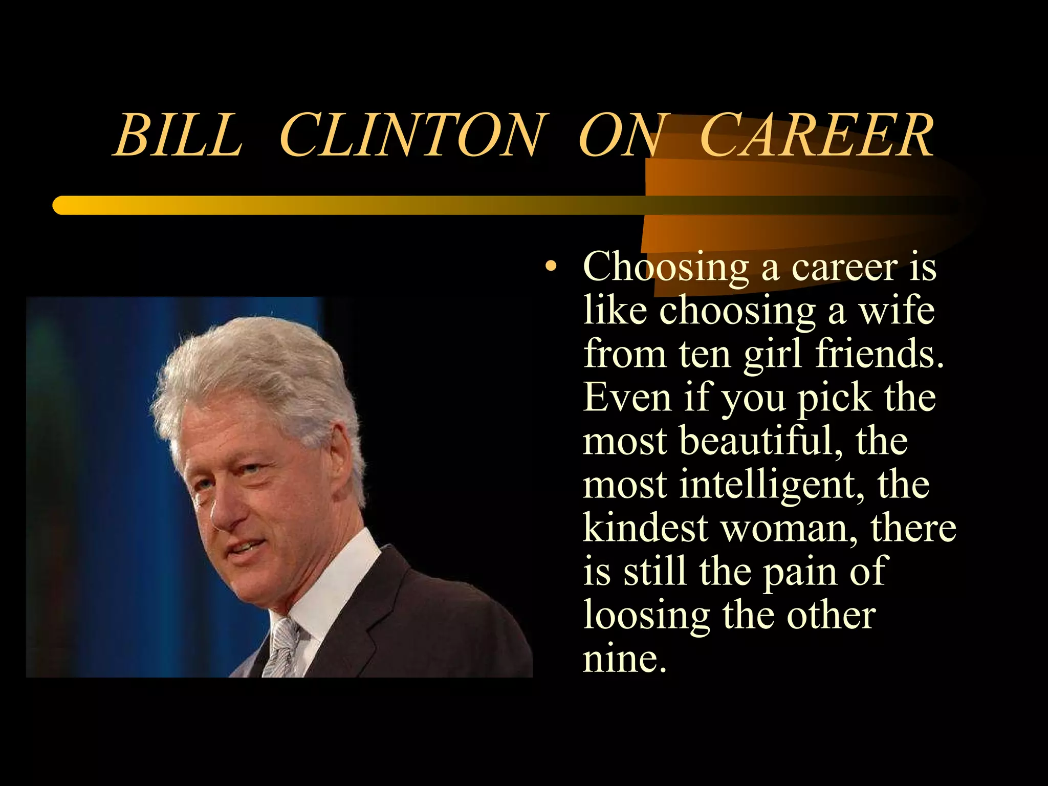 BILL  CLINTON  ON  CAREER Choosing a career is like choosing a wife from ten girl friends. Even if you pick the most beautiful, the most intelligent, the kindest woman, there is still the pain of loosing the other nine. 