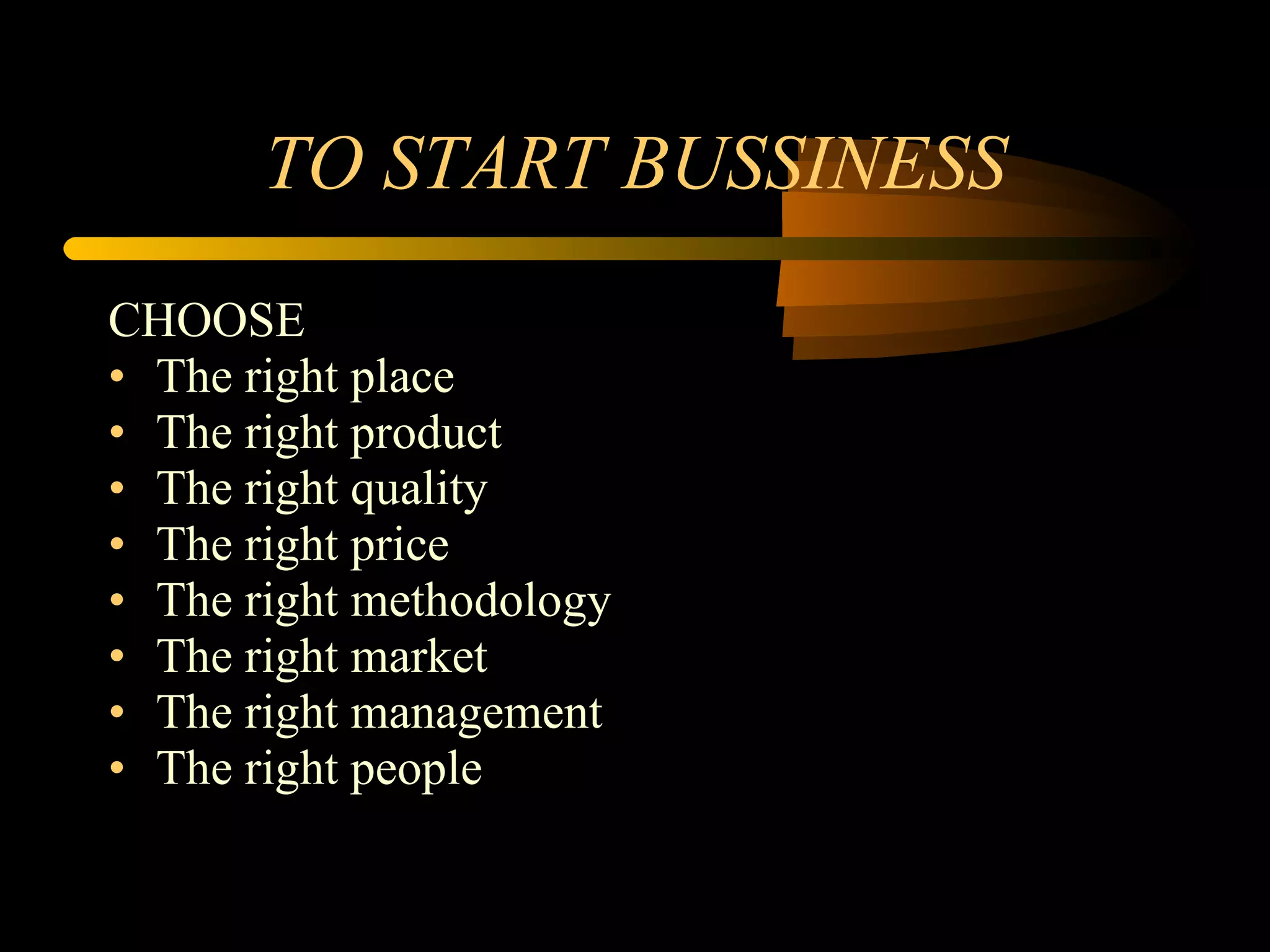 TO START BUSSINESS CHOOSE The right place The right product The right quality The right price The right methodology The right market The right management The right people 