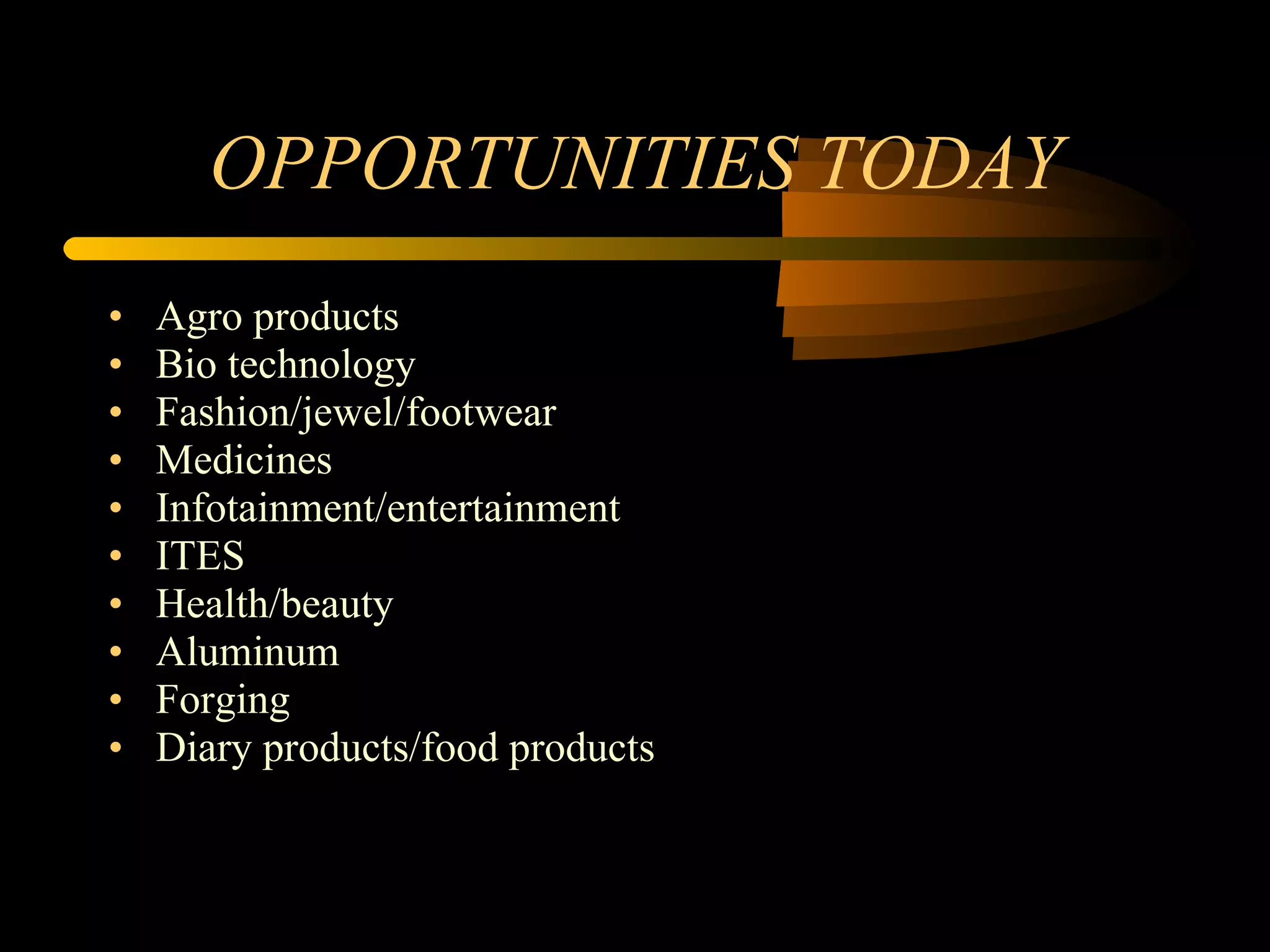 OPPORTUNITIES TODAY Agro products Bio technology Fashion/jewel/footwear Medicines Infotainment/entertainment ITES Health/beauty Aluminum Forging Diary products/food products 