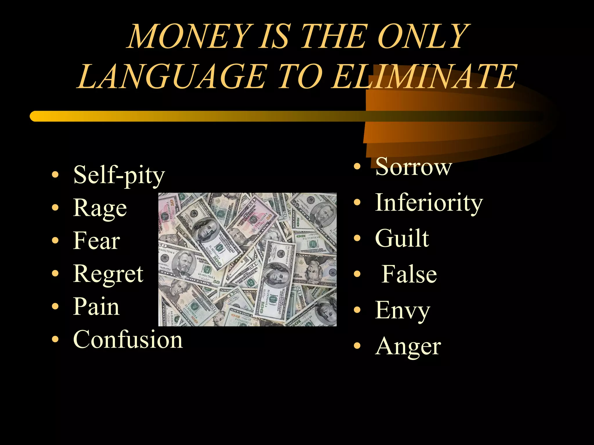 MONEY IS THE ONLY LANGUAGE TO ELIMINATE Self-pity Rage Fear Regret Pain Confusion Sorrow Inferiority Guilt False Envy Anger 