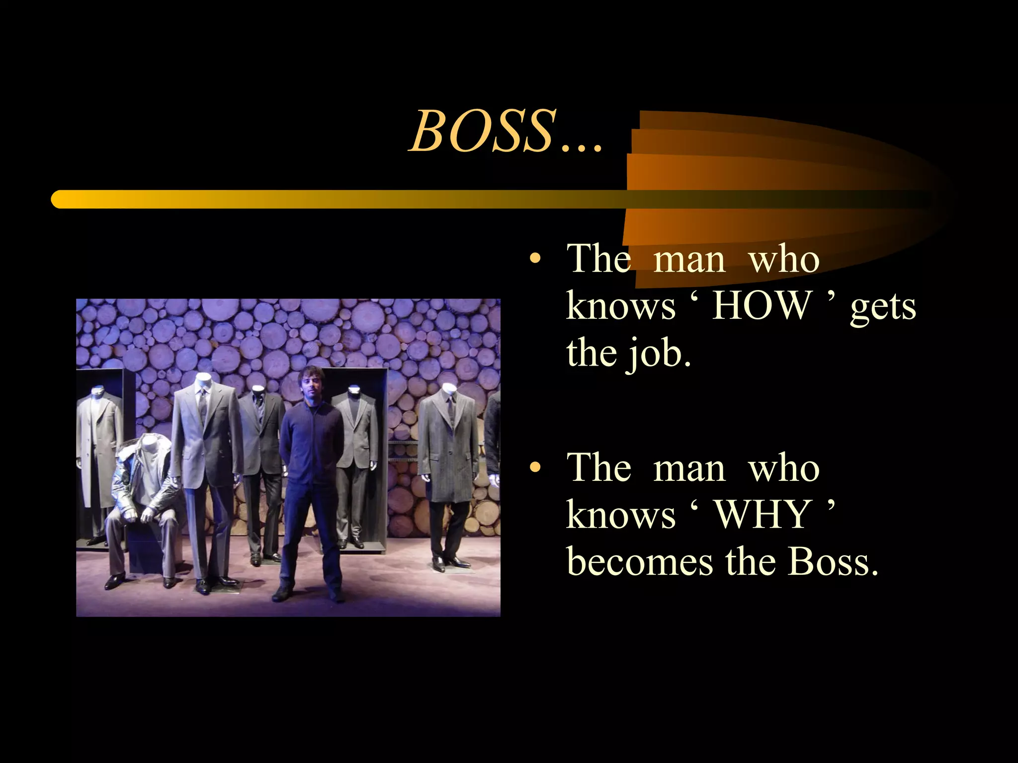 BOSS… The  man  who  knows ‘ HOW ’ gets the job. The  man  who  knows ‘ WHY ’ becomes the Boss.  