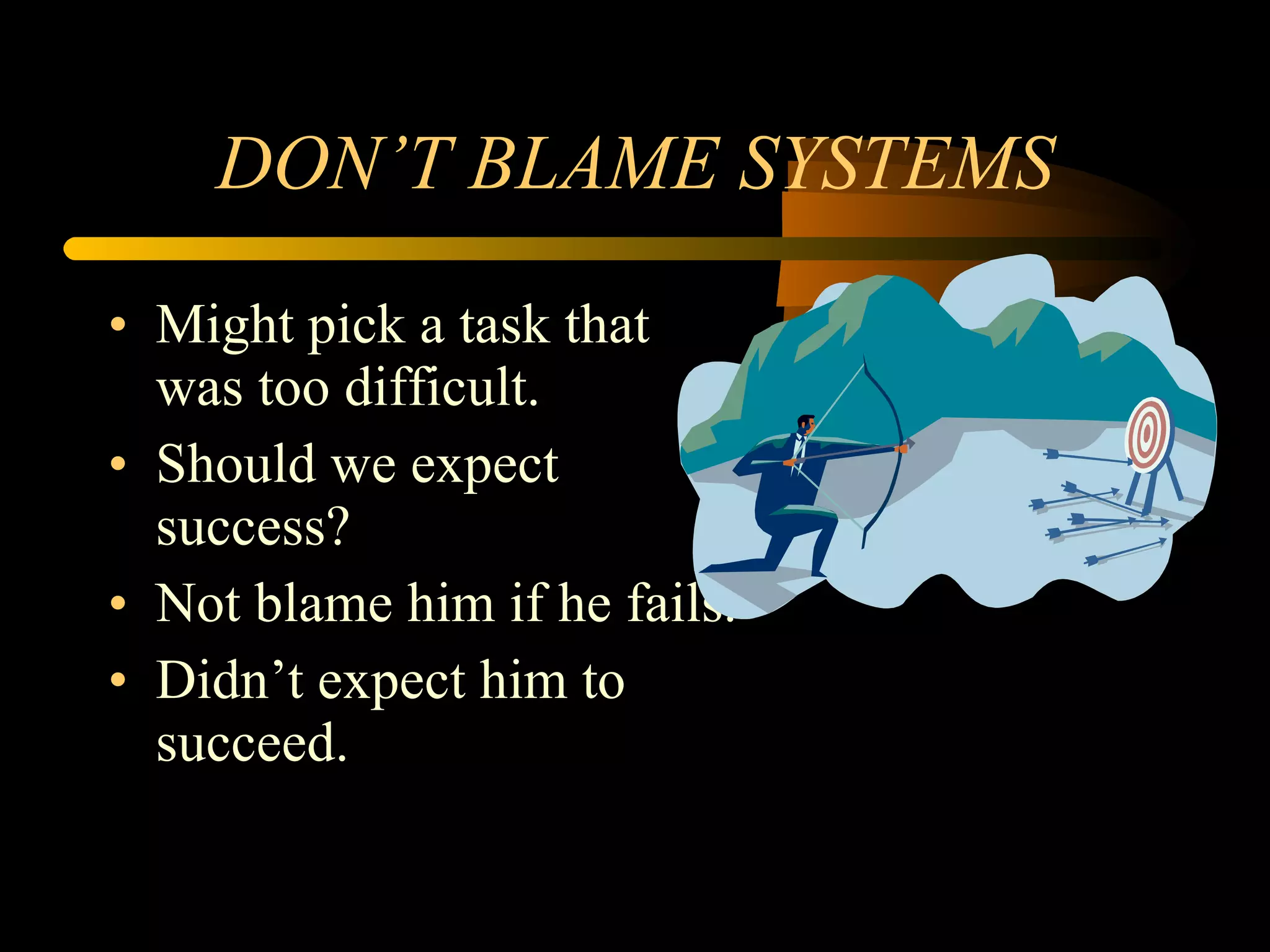 DON’T BLAME SYSTEMS Might pick a task that was too difficult. Should we expect success? Not blame him if he fails. Didn’t expect him to succeed. 