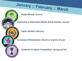 Study Abroad: January


Internship or Alternative Winter Break Activity: January



    Honor Society: February


Conference Participation: March or anytime of year



    Academic or Sports Competition: Spring and Fall
 