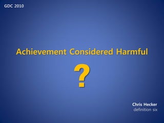 GDC 2010




    Achievement Considered Harmful


                ?
                              Chris Hecker
                              definition six
 